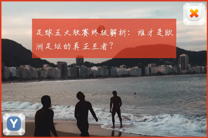 足球五大联赛终极解析：谁才是欧洲足坛的真正王者？