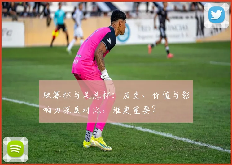 联赛杯与足总杯：历史、价值与影响力深度对比，谁更重要？