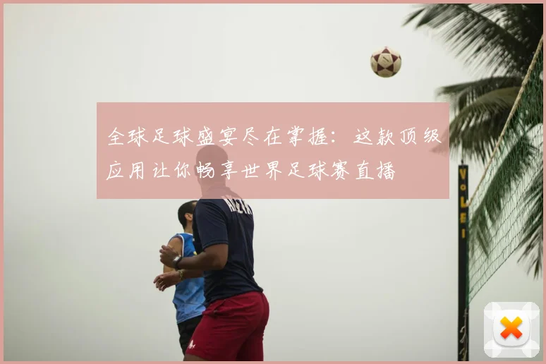 全球足球盛宴尽在掌握：这款顶级应用让你畅享世界足球赛直播