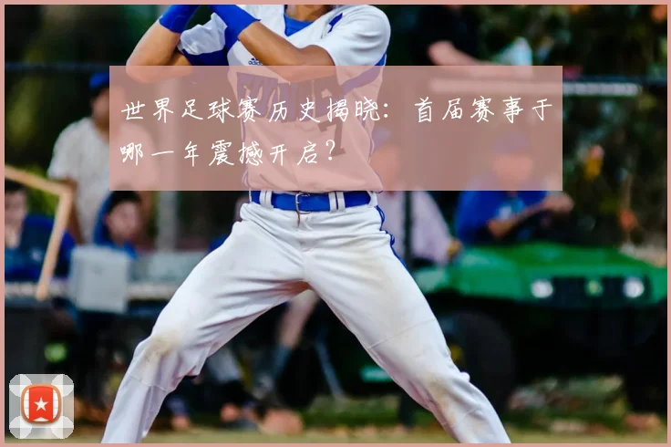 世界足球赛历史揭晓：首届赛事于哪一年震撼开启？