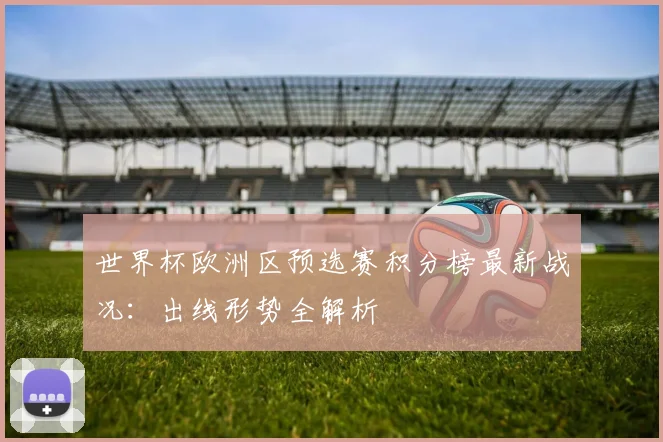 世界杯欧洲区预选赛积分榜最新战况:出线形势全解析