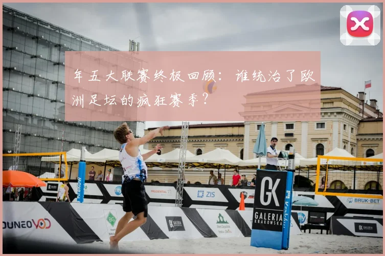年五大联赛终极回顾:谁统治了欧洲足坛的疯狂赛季?