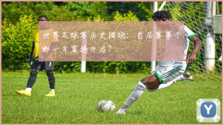 世界足球赛历史揭晓:首届赛事于哪一年震撼开启?