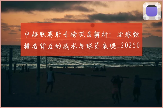 中超联赛射手榜深度解析：进球数排名背后的战术与球员表现_20260610190529