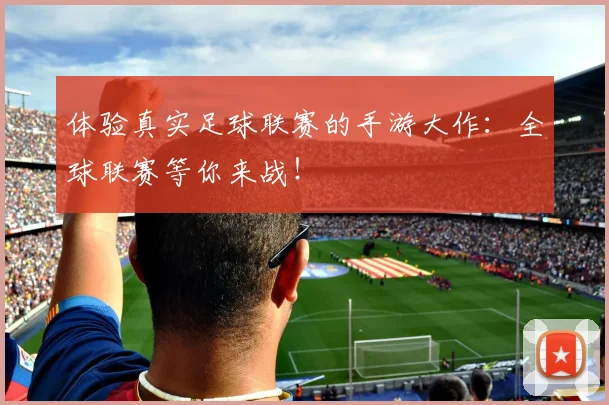 体验真实足球联赛的手游大作：全球联赛等你来战！
